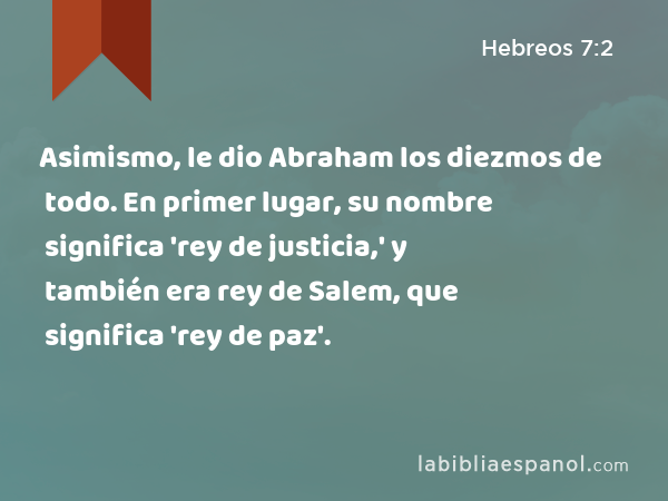 Asimismo, le dio Abraham los diezmos de todo. En primer lugar, su nombre significa 'rey de justicia,' y también era rey de Salem, que significa 'rey de paz'. - Hebreos 7:2