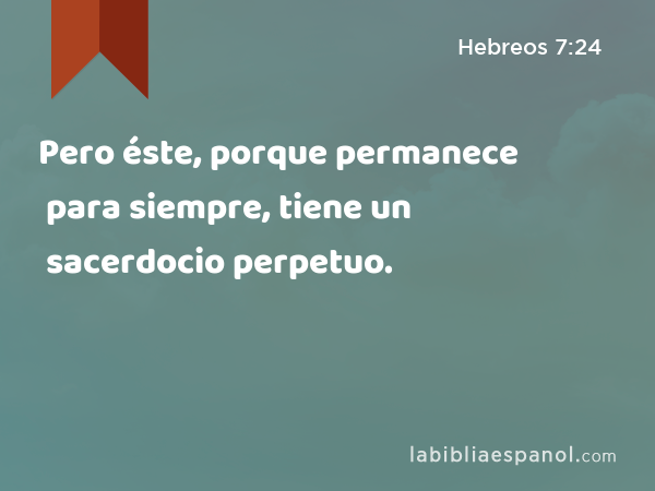 Pero éste, porque permanece para siempre, tiene un sacerdocio perpetuo. - Hebreos 7:24