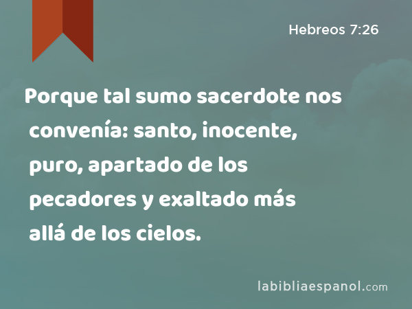 Porque tal sumo sacerdote nos convenía: santo, inocente, puro, apartado de los pecadores y exaltado más allá de los cielos. - Hebreos 7:26