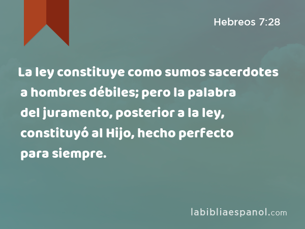 La ley constituye como sumos sacerdotes a hombres débiles; pero la palabra del juramento, posterior a la ley, constituyó al Hijo, hecho perfecto para siempre. - Hebreos 7:28