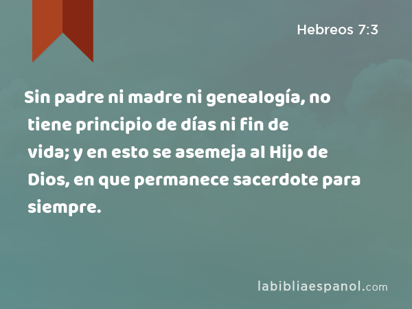 Sin padre ni madre ni genealogía, no tiene principio de días ni fin de vida; y en esto se asemeja al Hijo de Dios, en que permanece sacerdote para siempre. - Hebreos 7:3