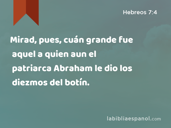 Mirad, pues, cuán grande fue aquel a quien aun el patriarca Abraham le dio los diezmos del botín. - Hebreos 7:4