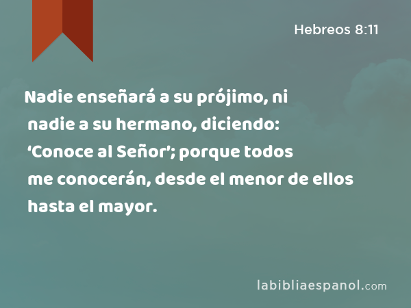 Nadie enseñará a su prójimo, ni nadie a su hermano, diciendo: ‘Conoce al Señor’; porque todos me conocerán, desde el menor de ellos hasta el mayor. - Hebreos 8:11