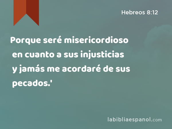 Porque seré misericordioso en cuanto a sus injusticias y jamás me acordaré de sus pecados.' - Hebreos 8:12