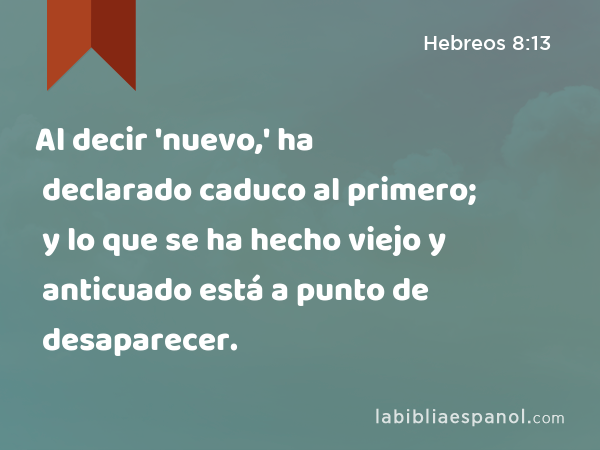 Al decir 'nuevo,' ha declarado caduco al primero; y lo que se ha hecho viejo y anticuado está a punto de desaparecer. - Hebreos 8:13