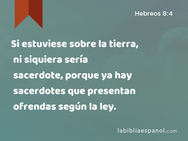 Si estuviese sobre la tierra, ni siquiera sería sacerdote, porque ya hay sacerdotes que presentan ofrendas según la ley. - Hebreos 8:4