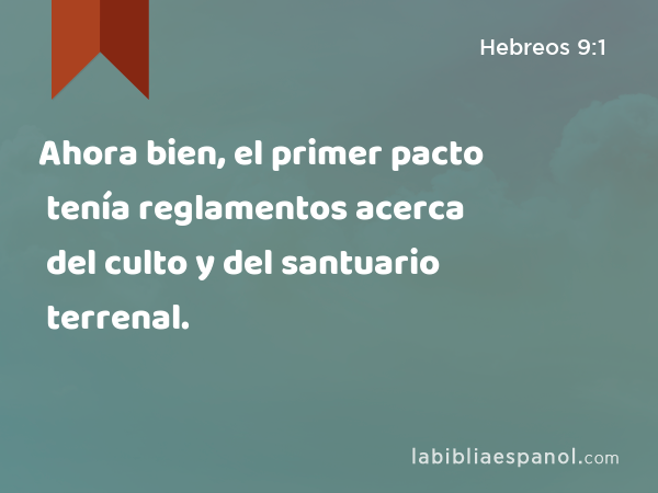 Ahora bien, el primer pacto tenía reglamentos acerca del culto y del santuario terrenal. - Hebreos 9:1