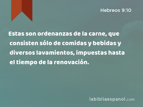 Estas son ordenanzas de la carne, que consisten sólo de comidas y bebidas y diversos lavamientos, impuestas hasta el tiempo de la renovación. - Hebreos 9:10