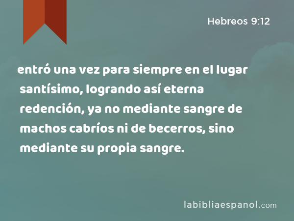 entró una vez para siempre en el lugar santísimo, logrando así eterna redención, ya no mediante sangre de machos cabríos ni de becerros, sino mediante su propia sangre. - Hebreos 9:12