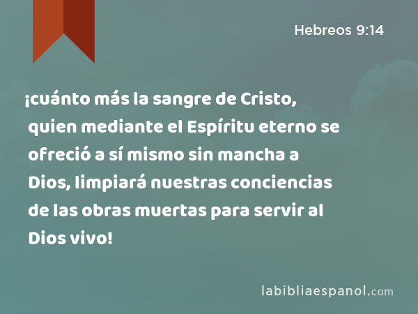 ¡cuánto más la sangre de Cristo, quien mediante el Espíritu eterno se ofreció a sí mismo sin mancha a Dios, limpiará nuestras conciencias de las obras muertas para servir al Dios vivo! - Hebreos 9:14