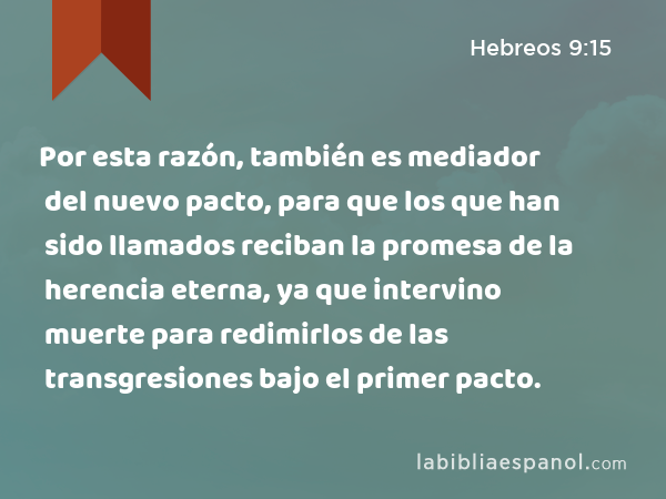 Por esta razón, también es mediador del nuevo pacto, para que los que han sido llamados reciban la promesa de la herencia eterna, ya que intervino muerte para redimirlos de las transgresiones bajo el primer pacto. - Hebreos 9:15