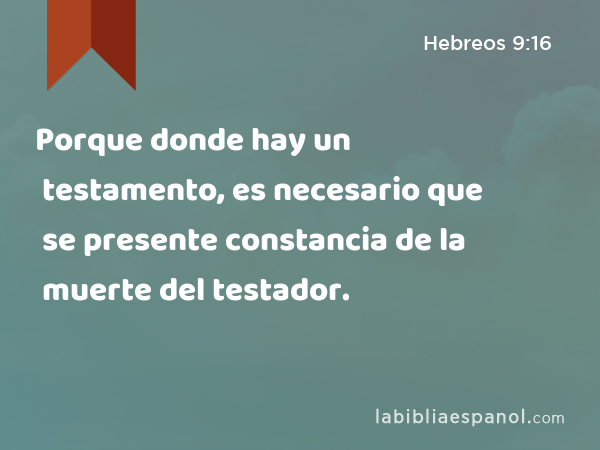 Porque donde hay un testamento, es necesario que se presente constancia de la muerte del testador. - Hebreos 9:16