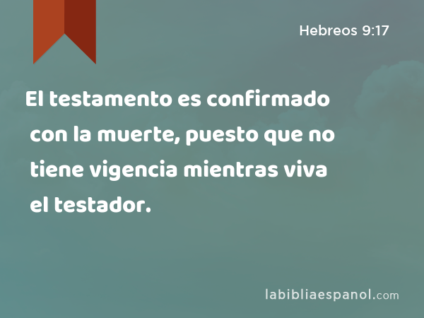 El testamento es confirmado con la muerte, puesto que no tiene vigencia mientras viva el testador. - Hebreos 9:17