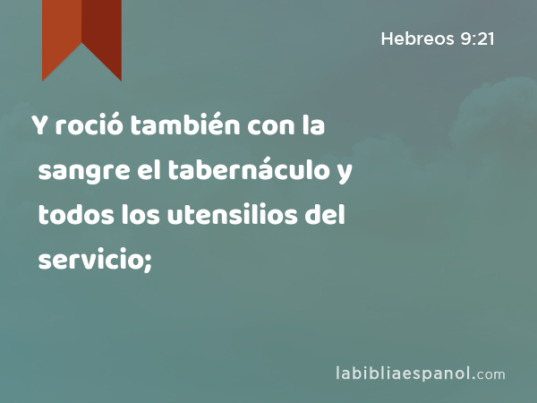 Y roció también con la sangre el tabernáculo y todos los utensilios del servicio; - Hebreos 9:21