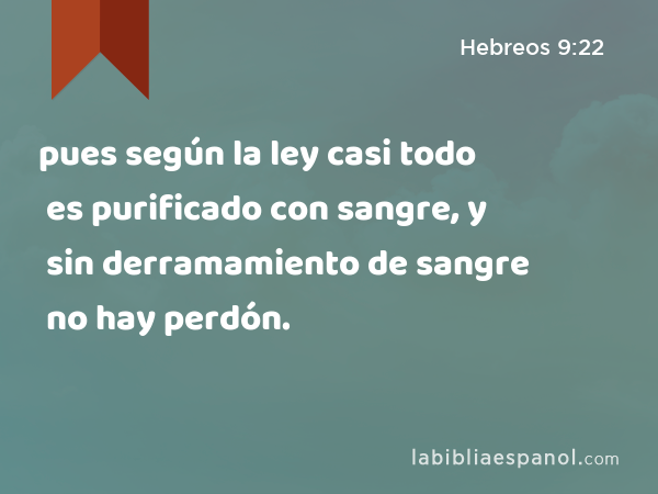 pues según la ley casi todo es purificado con sangre, y sin derramamiento de sangre no hay perdón. - Hebreos 9:22