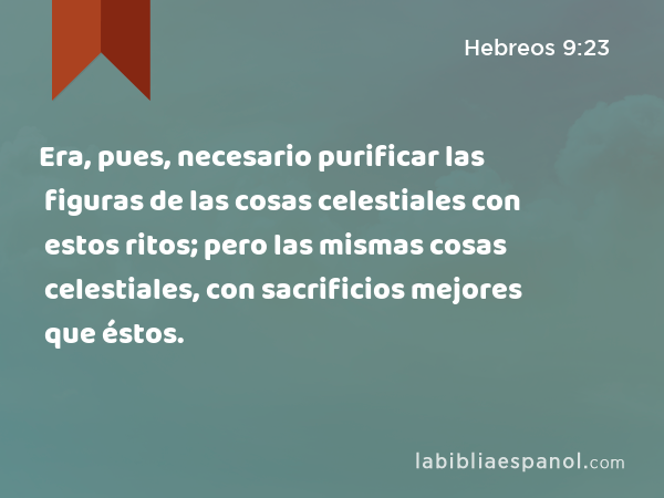 Era, pues, necesario purificar las figuras de las cosas celestiales con estos ritos; pero las mismas cosas celestiales, con sacrificios mejores que éstos. - Hebreos 9:23