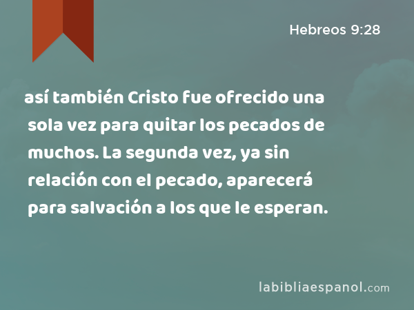 así también Cristo fue ofrecido una sola vez para quitar los pecados de muchos. La segunda vez, ya sin relación con el pecado, aparecerá para salvación a los que le esperan. - Hebreos 9:28