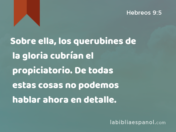 Sobre ella, los querubines de la gloria cubrían el propiciatorio. De todas estas cosas no podemos hablar ahora en detalle. - Hebreos 9:5