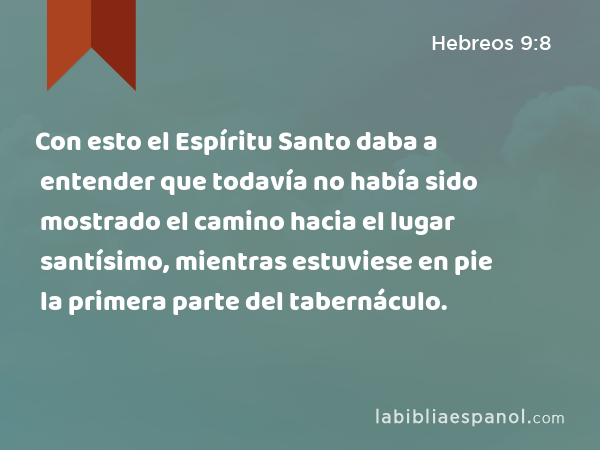 Con esto el Espíritu Santo daba a entender que todavía no había sido mostrado el camino hacia el lugar santísimo, mientras estuviese en pie la primera parte del tabernáculo. - Hebreos 9:8