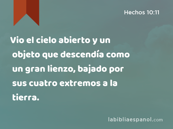 Vio el cielo abierto y un objeto que descendía como un gran lienzo, bajado por sus cuatro extremos a la tierra. - Hechos 10:11