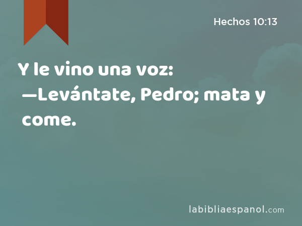 Y le vino una voz: —Levántate, Pedro; mata y come. - Hechos 10:13