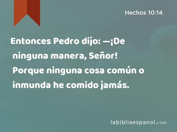 Entonces Pedro dijo: —¡De ninguna manera, Señor! Porque ninguna cosa común o inmunda he comido jamás. - Hechos 10:14