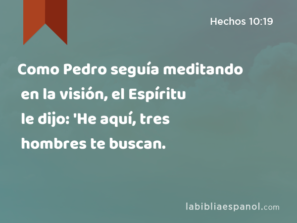 Como Pedro seguía meditando en la visión, el Espíritu le dijo: 'He aquí, tres hombres te buscan. - Hechos 10:19