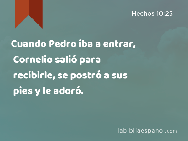 Cuando Pedro iba a entrar, Cornelio salió para recibirle, se postró a sus pies y le adoró. - Hechos 10:25