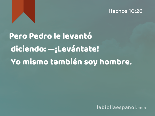 Pero Pedro le levantó diciendo: —¡Levántate! Yo mismo también soy hombre. - Hechos 10:26