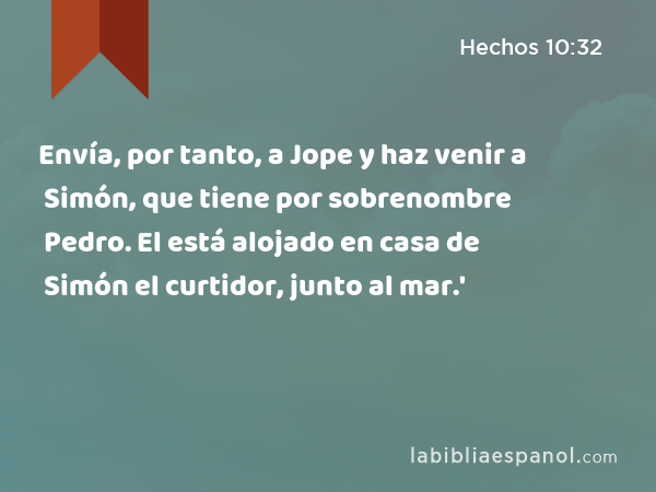 Envía, por tanto, a Jope y haz venir a Simón, que tiene por sobrenombre Pedro. El está alojado en casa de Simón el curtidor, junto al mar.' - Hechos 10:32