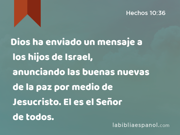 Dios ha enviado un mensaje a los hijos de Israel, anunciando las buenas nuevas de la paz por medio de Jesucristo. El es el Señor de todos. - Hechos 10:36