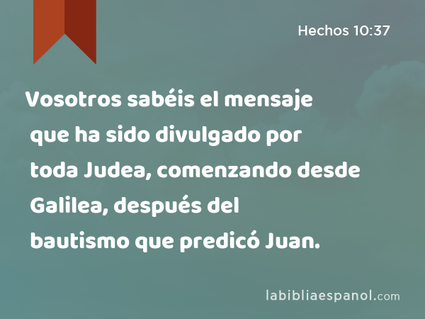 Vosotros sabéis el mensaje que ha sido divulgado por toda Judea, comenzando desde Galilea, después del bautismo que predicó Juan. - Hechos 10:37