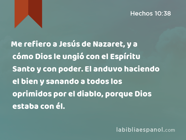 Me refiero a Jesús de Nazaret, y a cómo Dios le ungió con el Espíritu Santo y con poder. El anduvo haciendo el bien y sanando a todos los oprimidos por el diablo, porque Dios estaba con él. - Hechos 10:38