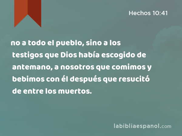 no a todo el pueblo, sino a los testigos que Dios había escogido de antemano, a nosotros que comimos y bebimos con él después que resucitó de entre los muertos. - Hechos 10:41