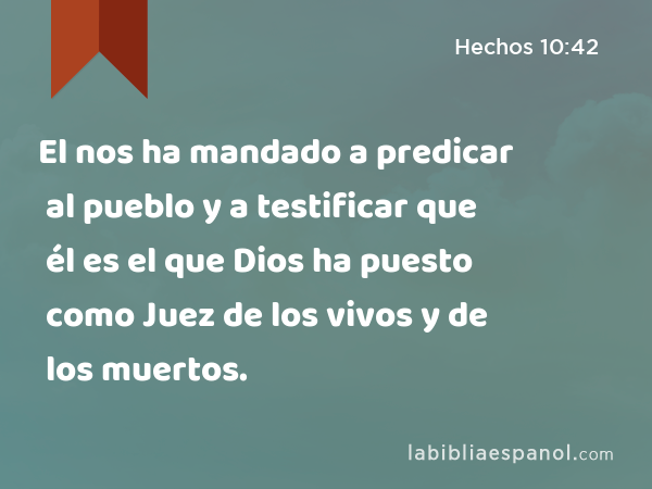 El nos ha mandado a predicar al pueblo y a testificar que él es el que Dios ha puesto como Juez de los vivos y de los muertos. - Hechos 10:42