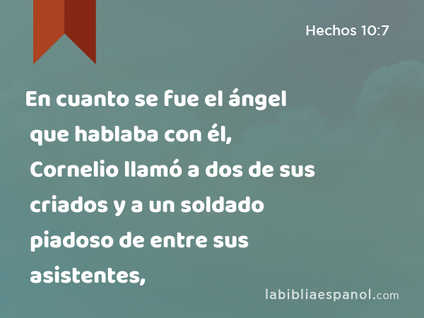 En cuanto se fue el ángel que hablaba con él, Cornelio llamó a dos de sus criados y a un soldado piadoso de entre sus asistentes, - Hechos 10:7