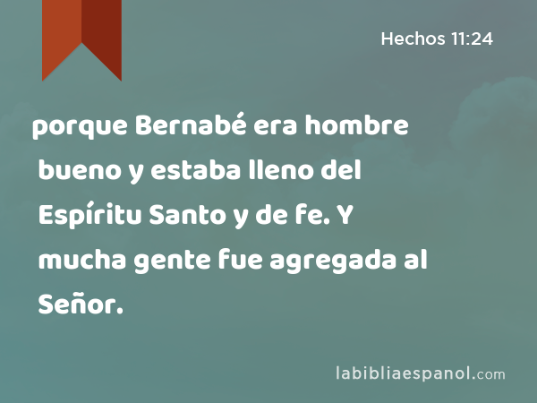 porque Bernabé era hombre bueno y estaba lleno del Espíritu Santo y de fe. Y mucha gente fue agregada al Señor. - Hechos 11:24