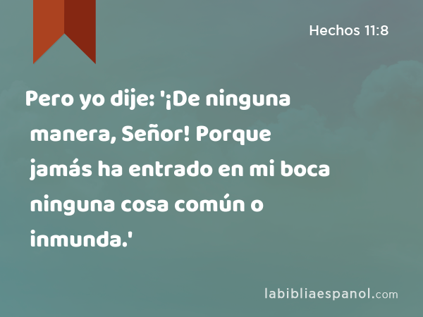 Pero yo dije: '¡De ninguna manera, Señor! Porque jamás ha entrado en mi boca ninguna cosa común o inmunda.' - Hechos 11:8