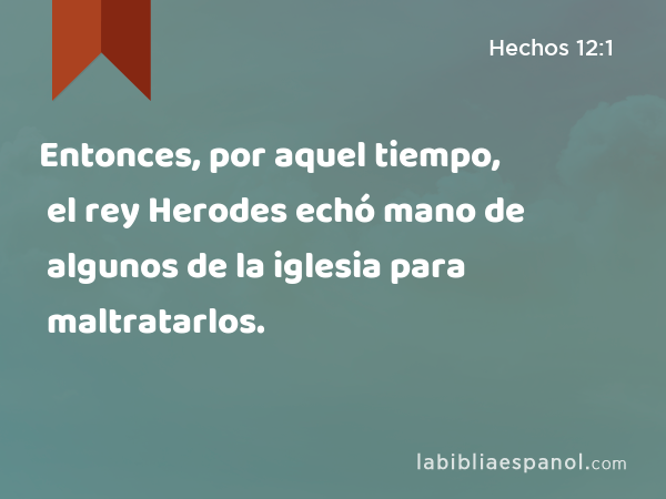 Entonces, por aquel tiempo, el rey Herodes echó mano de algunos de la iglesia para maltratarlos. - Hechos 12:1