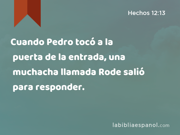 Cuando Pedro tocó a la puerta de la entrada, una muchacha llamada Rode salió para responder. - Hechos 12:13