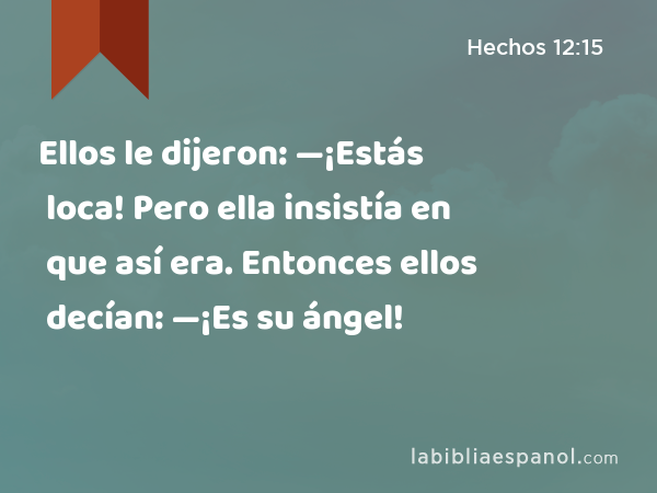 Ellos le dijeron: —¡Estás loca! Pero ella insistía en que así era. Entonces ellos decían: —¡Es su ángel! - Hechos 12:15