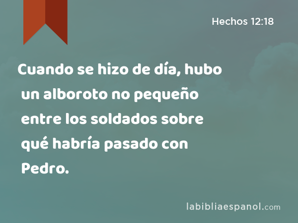 Cuando se hizo de día, hubo un alboroto no pequeño entre los soldados sobre qué habría pasado con Pedro. - Hechos 12:18