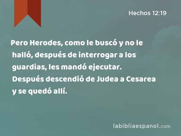 Pero Herodes, como le buscó y no le halló, después de interrogar a los guardias, les mandó ejecutar. Después descendió de Judea a Cesarea y se quedó allí. - Hechos 12:19