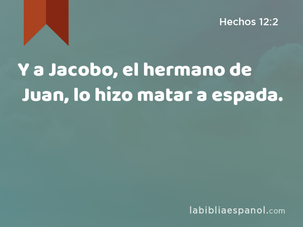 Y a Jacobo, el hermano de Juan, lo hizo matar a espada. - Hechos 12:2