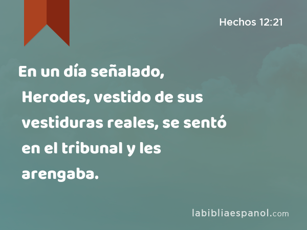 En un día señalado, Herodes, vestido de sus vestiduras reales, se sentó en el tribunal y les arengaba. - Hechos 12:21