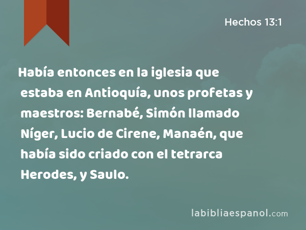 Había entonces en la iglesia que estaba en Antioquía, unos profetas y maestros: Bernabé, Simón llamado Níger, Lucio de Cirene, Manaén, que había sido criado con el tetrarca Herodes, y Saulo. - Hechos 13:1