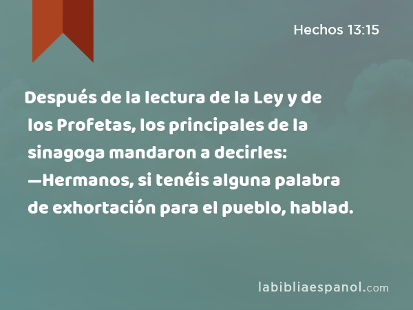 Después de la lectura de la Ley y de los Profetas, los principales de la sinagoga mandaron a decirles: —Hermanos, si tenéis alguna palabra de exhortación para el pueblo, hablad. - Hechos 13:15