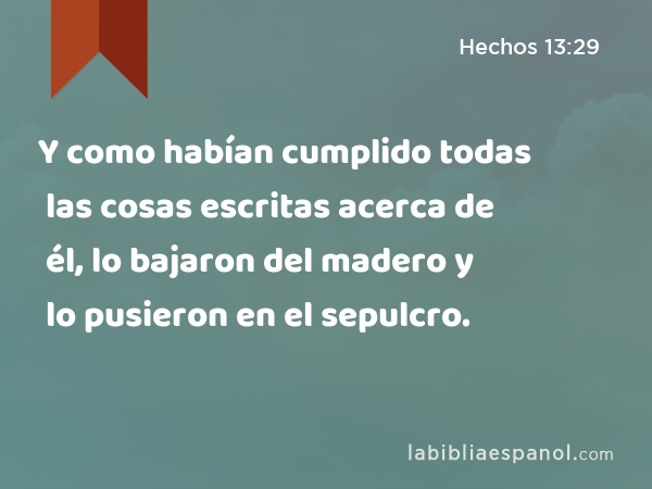 Y como habían cumplido todas las cosas escritas acerca de él, lo bajaron del madero y lo pusieron en el sepulcro. - Hechos 13:29