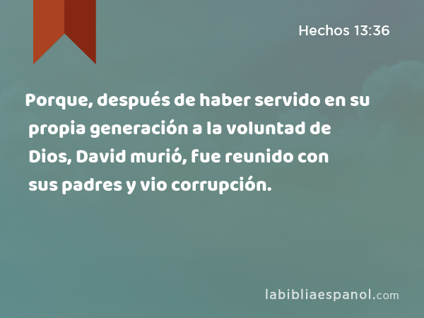 Porque, después de haber servido en su propia generación a la voluntad de Dios, David murió, fue reunido con sus padres y vio corrupción. - Hechos 13:36
