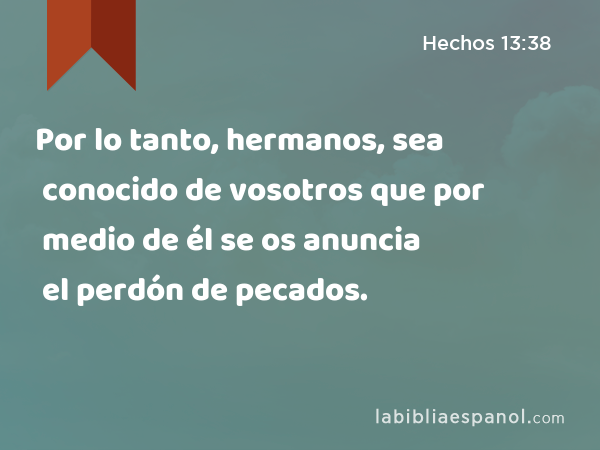 Por lo tanto, hermanos, sea conocido de vosotros que por medio de él se os anuncia el perdón de pecados. - Hechos 13:38